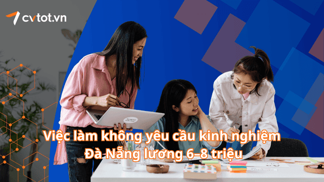 Việc làm không yêu cầu kinh nghiệm tại Đà Nẵng lương 6–8 triệu